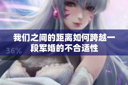 我们之间的距离如何跨越一段军婚的不合适性
