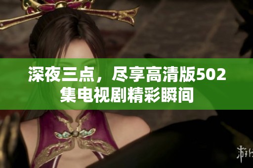 深夜三点，尽享高清版502集电视剧精彩瞬间