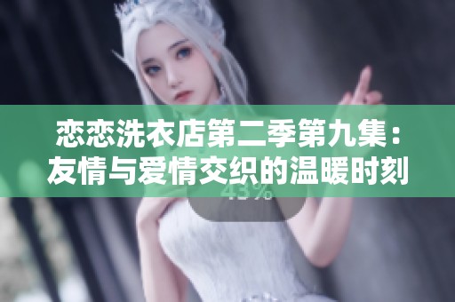 恋恋洗衣店第二季第九集：友情与爱情交织的温暖时刻