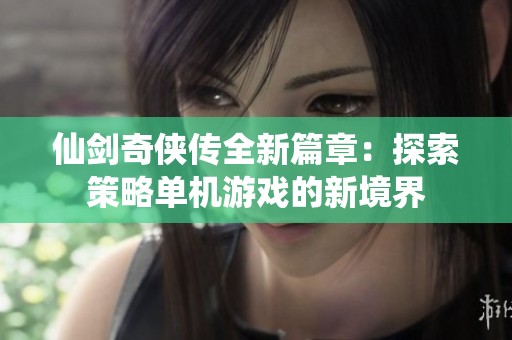 仙剑奇侠传全新篇章：探索策略单机游戏的新境界