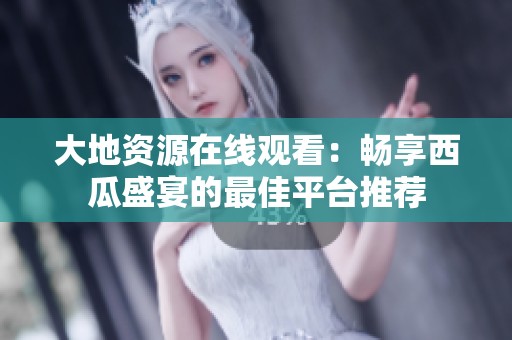 大地资源在线观看：畅享西瓜盛宴的最佳平台推荐
