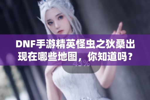 DNF手游精英怪虫之狄桑出现在哪些地图，你知道吗？