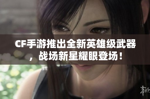 CF手游推出全新英雄级武器，战场新星耀眼登场！