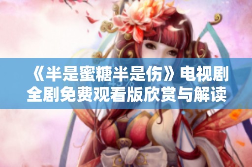 《半是蜜糖半是伤》电视剧全剧免费观看版欣赏与解读