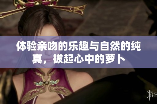 体验亲吻的乐趣与自然的纯真，拔起心中的萝卜