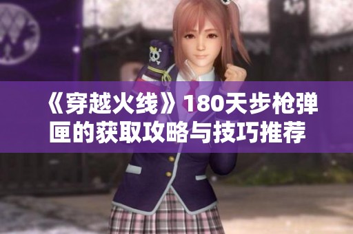 《穿越火线》180天步枪弹匣的获取攻略与技巧推荐