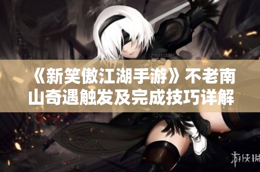 《新笑傲江湖手游》不老南山奇遇触发及完成技巧详解