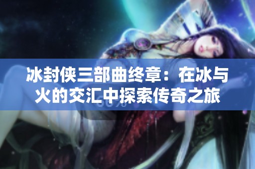 冰封侠三部曲终章：在冰与火的交汇中探索传奇之旅