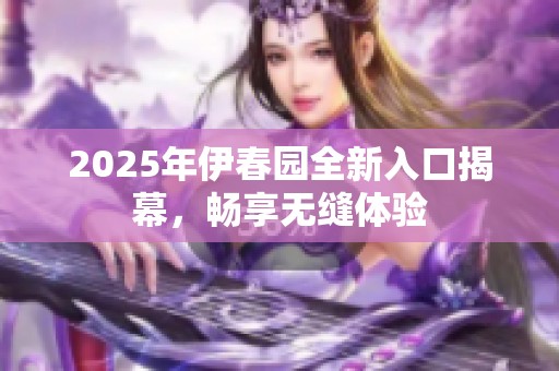 2025年伊春园全新入口揭幕，畅享无缝体验