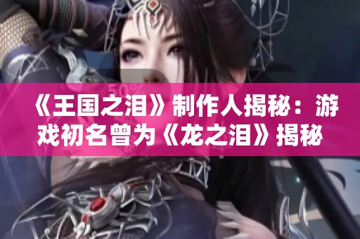 《王国之泪》制作人揭秘：游戏初名曾为《龙之泪》揭秘背后故事