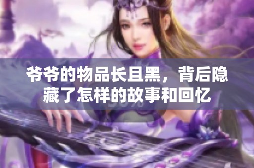 爷爷的物品长且黑，背后隐藏了怎样的故事和回忆
