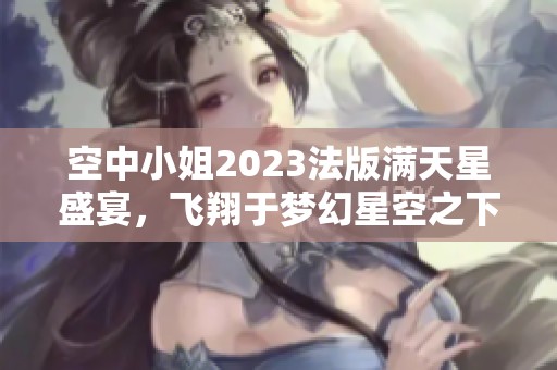 空中小姐2023法版满天星盛宴，飞翔于梦幻星空之下