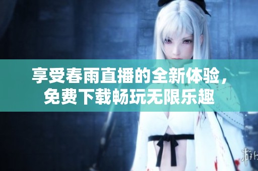 享受春雨直播的全新体验，免费下载畅玩无限乐趣