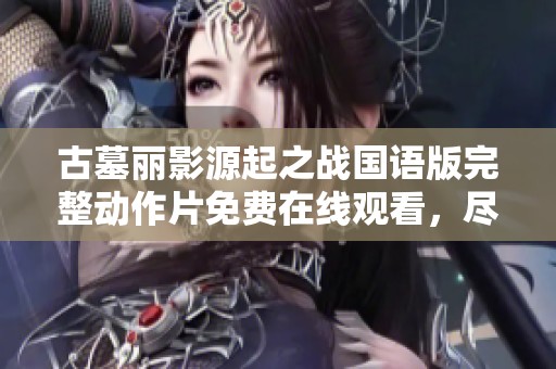 古墓丽影源起之战国语版完整动作片免费在线观看，尽享视觉盛宴