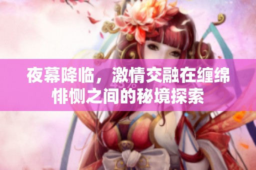 夜幕降临，激情交融在缠绵悱恻之间的秘境探索