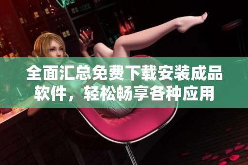 全面汇总免费下载安装成品软件，轻松畅享各种应用