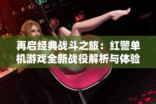 再启经典战斗之旅：红警单机游戏全新战役解析与体验