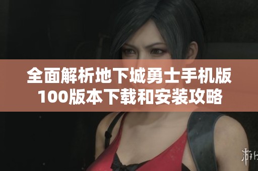 全面解析地下城勇士手机版100版本下载和安装攻略