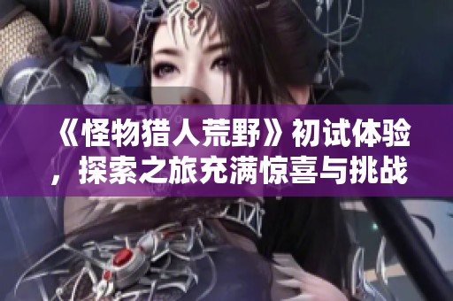 《怪物猎人荒野》初试体验，探索之旅充满惊喜与挑战