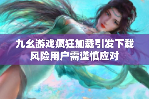 九幺游戏疯狂加载引发下载风险用户需谨慎应对