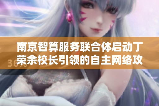 南京智算服务联合体启动丁荣余校长引领的自主网络攻关工作