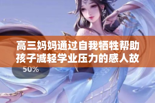 高三妈妈通过自我牺牲帮助孩子减轻学业压力的感人故事