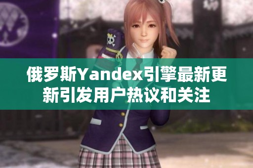 俄罗斯Yandex引擎最新更新引发用户热议和关注