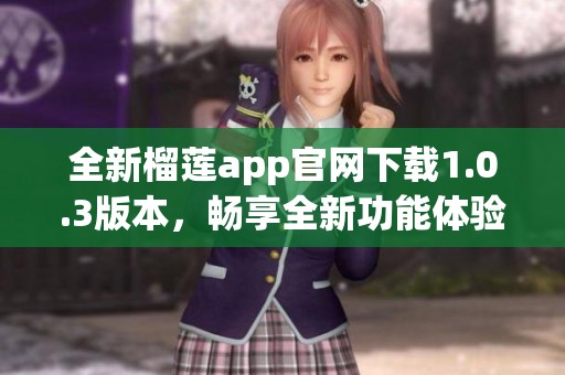 全新榴莲app官网下载1.0.3版本，畅享全新功能体验！