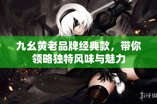 九幺黄老品牌经典款，带你领略独特风味与魅力