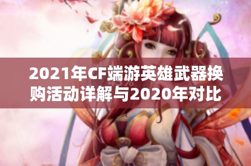 2021年CF端游英雄武器换购活动详解与2020年对比分析