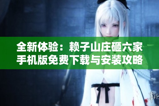 全新体验：赖子山庄砸六家手机版免费下载与安装攻略
