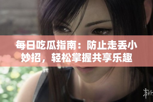 每日吃瓜指南：防止走丢小妙招，轻松掌握共享乐趣