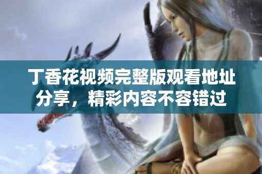 丁香花视频完整版观看地址分享，精彩内容不容错过