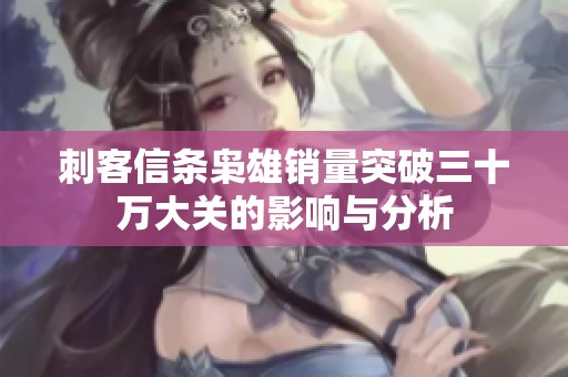 刺客信条枭雄销量突破三十万大关的影响与分析