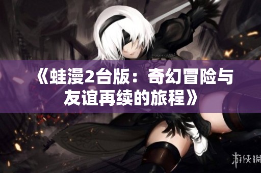 《蛙漫2台版：奇幻冒险与友谊再续的旅程》