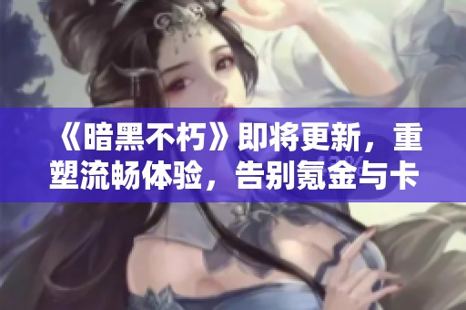 《暗黑不朽》即将更新，重塑流畅体验，告别氪金与卡顿困扰