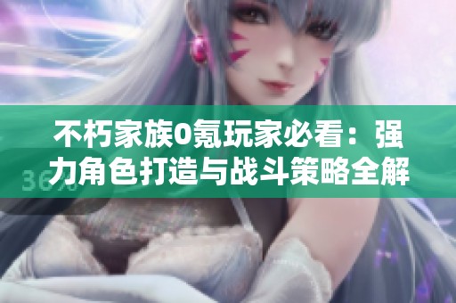 不朽家族0氪玩家必看：强力角色打造与战斗策略全解析