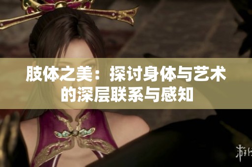 肢体之美：探讨身体与艺术的深层联系与感知