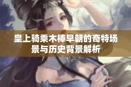皇上骑乘木棒早朝的奇特场景与历史背景解析