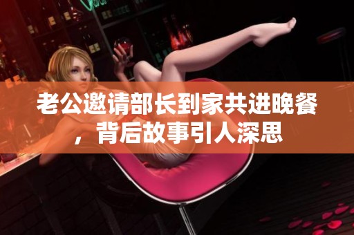 老公邀请部长到家共进晚餐，背后故事引人深思