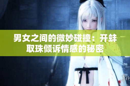男女之间的微妙碰撞：开蚌取珠倾诉情感的秘密