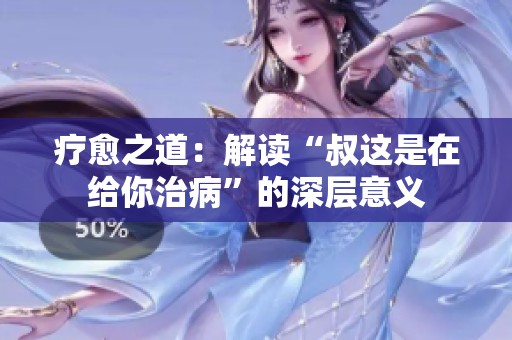 疗愈之道：解读“叔这是在给你治病”的深层意义