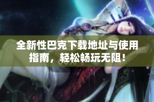 全新性巴克下载地址与使用指南，轻松畅玩无阻！