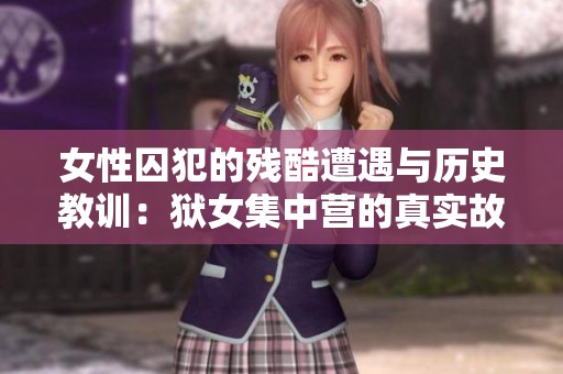 女性囚犯的残酷遭遇与历史教训：狱女集中营的真实故事