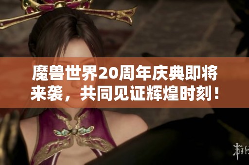 魔兽世界20周年庆典即将来袭，共同见证辉煌时刻！