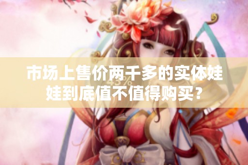 市场上售价两千多的实体娃娃到底值不值得购买？