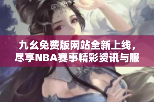 九幺免费版网站全新上线，尽享NBA赛事精彩资讯与服务