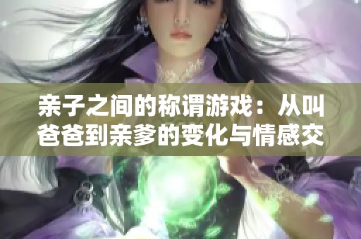 亲子之间的称谓游戏：从叫爸爸到亲爹的变化与情感交流