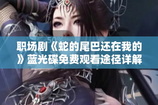职场剧《蛇的尾巴还在我的》蓝光碟免费观看途径详解与影评分享