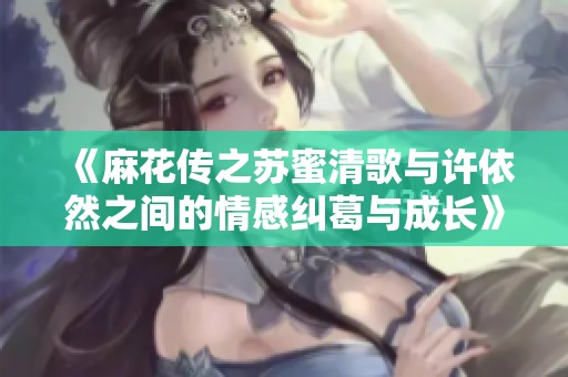 《麻花传之苏蜜清歌与许依然之间的情感纠葛与成长》